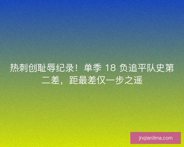 热刺创耻辱纪录！单季 18 负追平队史第二差，距最差仅一步之遥
