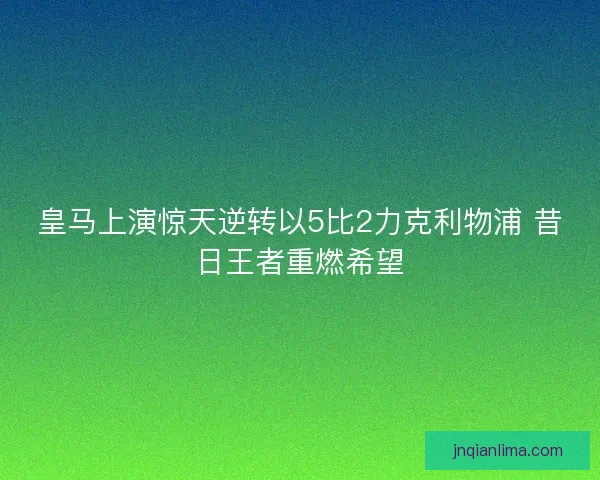 皇马上演惊天逆转以5比2力克利物浦 昔日王者重燃希望