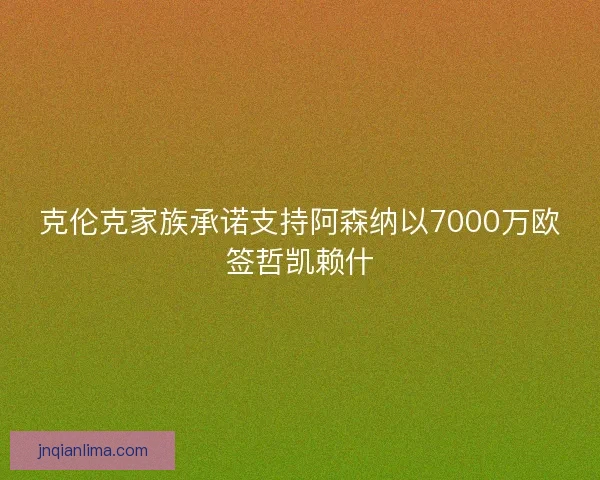克伦克家族承诺支持阿森纳以7000万欧签哲凯赖什