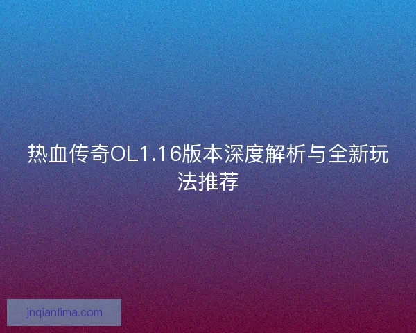 热血传奇OL1.16版本深度解析与全新玩法推荐