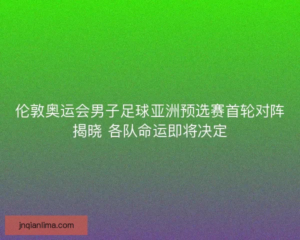 伦敦奥运会男子足球亚洲预选赛首轮对阵揭晓 各队命运即将决定