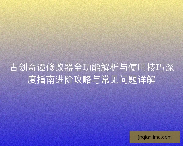 古剑奇谭修改器全功能解析与使用技巧深度指南进阶攻略与常见问题详解