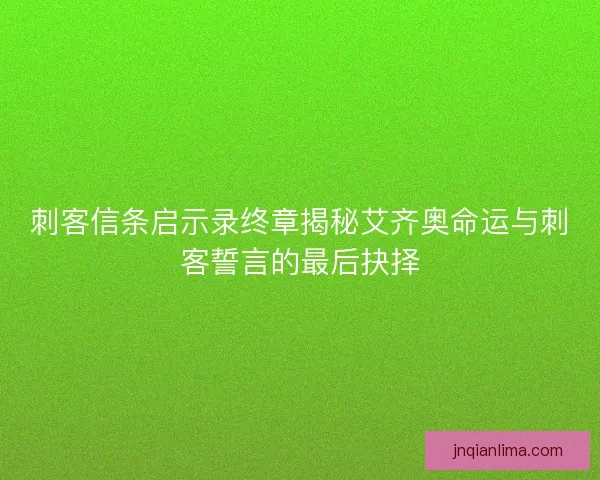 刺客信条启示录终章揭秘艾齐奥命运与刺客誓言的最后抉择