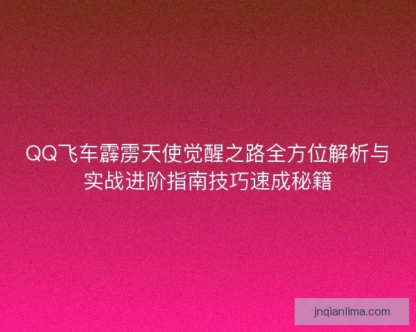 QQ飞车霹雳天使觉醒之路全方位解析与实战进阶指南技巧速成秘籍