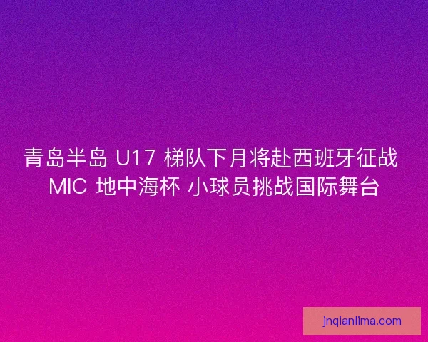 青岛半岛 U17 梯队下月将赴西班牙征战 MIC 地中海杯 小球员挑战国际舞台