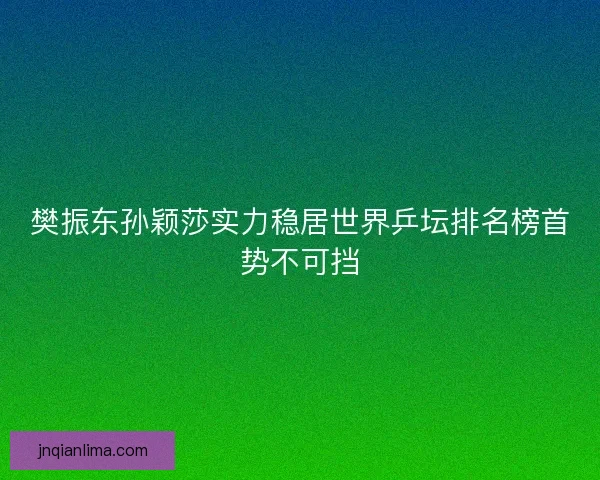 樊振东孙颖莎实力稳居世界乒坛排名榜首势不可挡