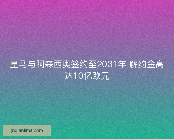 皇马与阿森西奥签约至2031年 解约金高达10亿欧元