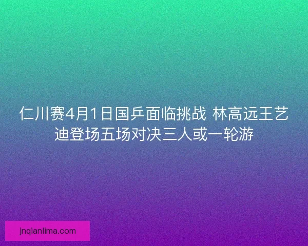 仁川赛4月1日国乒面临挑战 林高远王艺迪登场五场对决三人或一轮游