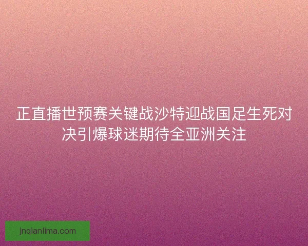 正直播世预赛关键战沙特迎战国足生死对决引爆球迷期待全亚洲关注