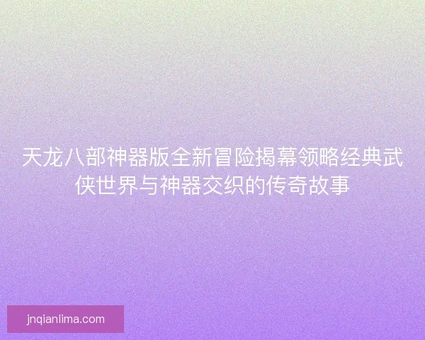 天龙八部神器版全新冒险揭幕领略经典武侠世界与神器交织的传奇故事