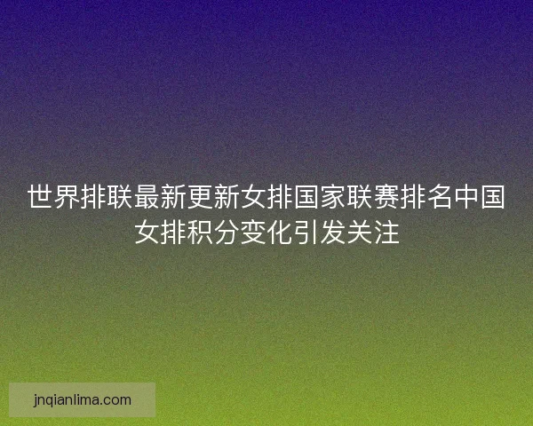 世界排联最新更新女排国家联赛排名中国女排积分变化引发关注