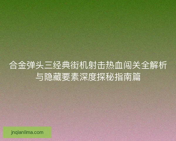 合金弹头三经典街机射击热血闯关全解析与隐藏要素深度探秘指南篇