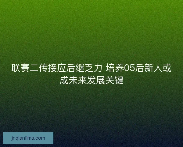 联赛二传接应后继乏力 培养05后新人或成未来发展关键